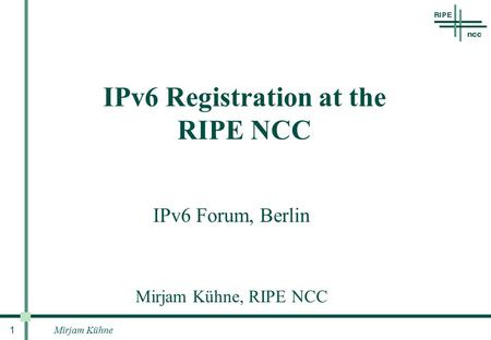 Mirjam Kühne 1 IPv6 Registration at the RIPE NCC IPv6 Forum, Berlin Mirjam Kühne, RIPE NCC.
