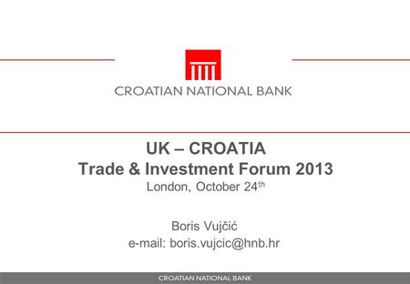 UK – CROATIA Trade & Investment Forum 2013 London, October 24 th Boris Vujčić