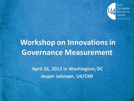 Workshop on Innovations in Governance Measurement April 26, 2013 in Washington, DC Jesper Johnsøn, U4/CMI.