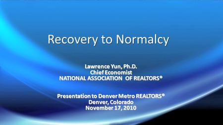 Recovery to Normalcy Lawrence Yun, Ph.D. Chief Economist NATIONAL ASSOCIATION OF REALTORS® Presentation to Denver Metro REALTORS® Denver, Colorado November.