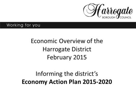Economic Overview of the Harrogate District February 2015 Informing the district’s Economy Action Plan 2015-2020.
