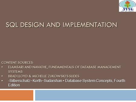 SQL DESIGN AND IMPLEMENTATION CONTENT SOURCES: ELAMSARI AND NAVATHE, FUNDAMENTALS OF DATABASE MANAGEMENT SYSTEMSELAMSARI AND NAVATHE, FUNDAMENTALS OF.
