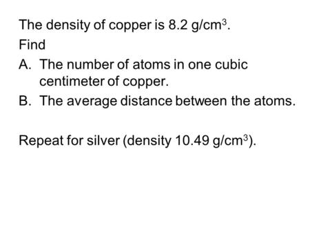The density of copper is 8.2 g/cm 3. Find A.The number of atoms in one cubic centimeter of copper. B.The average distance between the atoms. Repeat for.