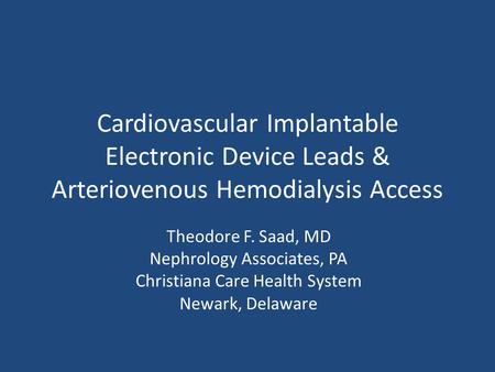 Cardiovascular Implantable Electronic Device Leads & Arteriovenous Hemodialysis Access Theodore F. Saad, MD Nephrology Associates, PA Christiana Care Health.