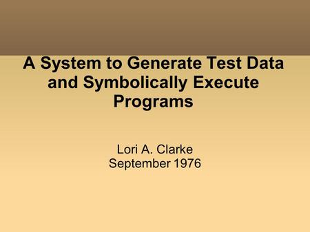 A System to Generate Test Data and Symbolically Execute Programs Lori A. Clarke September 1976.