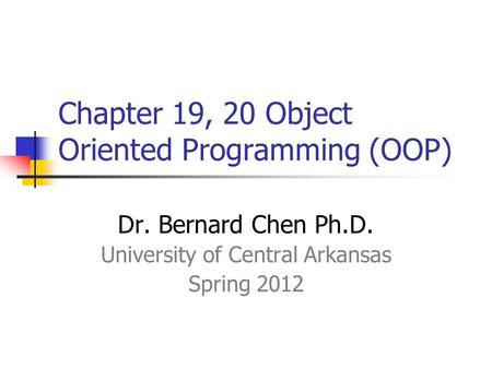 Chapter 19, 20 Object Oriented Programming (OOP) Dr. Bernard Chen Ph.D. University of Central Arkansas Spring 2012.