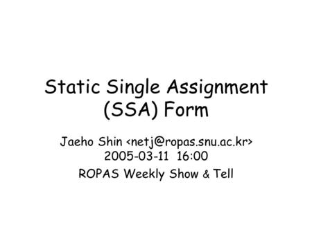 Static Single Assignment (SSA) Form Jaeho Shin 2005-03-11 16:00 ROPAS Weekly Show & Tell.