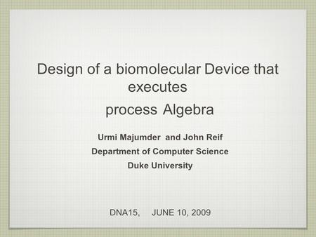 Design of a biomolecular Device that executes process Algebra Urmi Majumder and John Reif Department of Computer Science Duke University DNA15, JUNE 10,