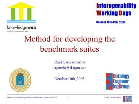 Method for developing the benchmark suites. October 10th 2005 1 © Raúl García-Castro Method for developing the benchmark suites Raúl García-Castro October.