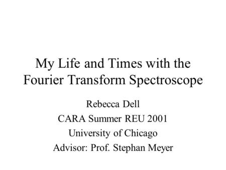 My Life and Times with the Fourier Transform Spectroscope Rebecca Dell CARA Summer REU 2001 University of Chicago Advisor: Prof. Stephan Meyer.