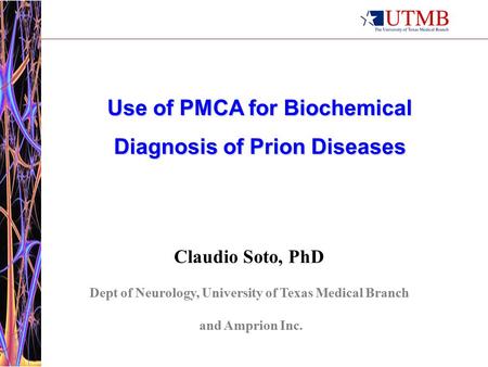 Use of PMCA for Biochemical Diagnosis of Prion Diseases Claudio Soto, PhD Dept of Neurology, University of Texas Medical Branch and Amprion Inc.