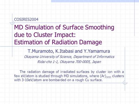 COSIRES2004 MD Simulation of Surface Smoothing due to Cluster Impact: Estimation of Radiation Damage T.Muramoto, K.Itabasi and Y.Yamamura Okayama University.