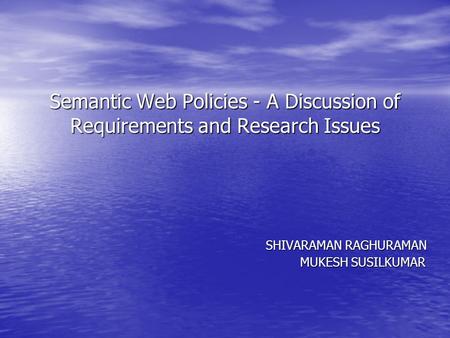 Semantic Web Policies - A Discussion of Requirements and Research Issues SHIVARAMAN RAGHURAMAN SHIVARAMAN RAGHURAMAN MUKESH SUSILKUMAR MUKESH SUSILKUMAR.