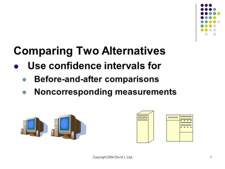 Copyright 2004 David J. Lilja1 Comparing Two Alternatives Use confidence intervals for Before-and-after comparisons Noncorresponding measurements.