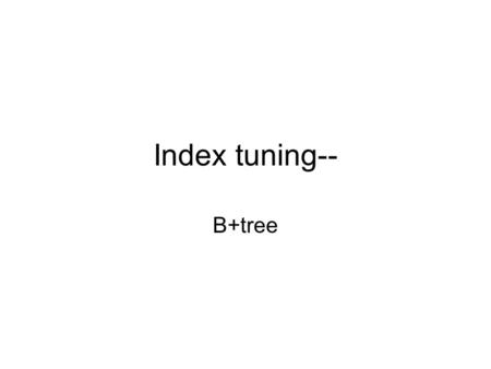 Index tuning-- B+tree. overview Variation on B+tree: B-tree (no +) Idea: –Avoid duplicate keys –Have record pointers in non-leaf nodes.