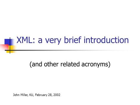 XML: a very brief introduction (and other related acronyms) John Miller, KU, February 28, 2002.