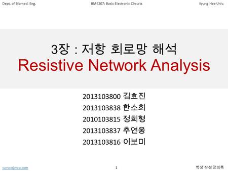 Dept. of Biomed. Eng.BME207: Basic Electronic CircuitsKyung Hee Univ. www.ejwoo.comwww.ejwoo.com 1 학생 작성 강의록 3 장 : 저항 회로망 해석 Resistive Network Analysis.