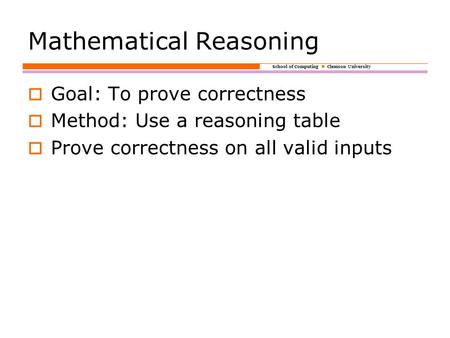 School of Computing Clemson University Mathematical Reasoning  Goal: To prove correctness  Method: Use a reasoning table  Prove correctness on all valid.