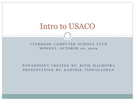 LYNBROOK COMPUTER SCIENCE CLUB MONDAY, OCTOBER 26, 2009 POWERPOINT CREATED BY: RITIK MALHOTRA PRESENTATION BY: KARTHIK VISWANATHAN Intro to USACO.