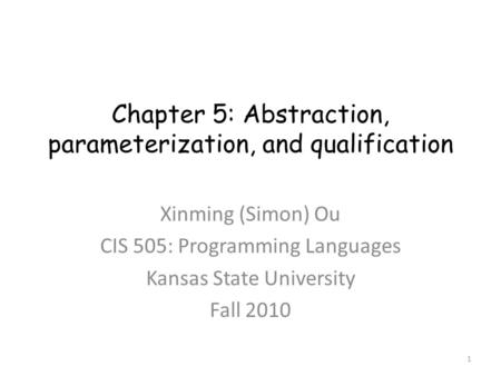 Chapter 5: Abstraction, parameterization, and qualification Xinming (Simon) Ou CIS 505: Programming Languages Kansas State University Fall 2010 1.