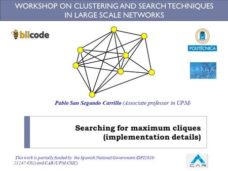 Searching for maximum cliques (implementation details) WORKSHOP ON CLUSTERING AND SEARCH TECHNIQUES IN LARGE SCALE NETWORKS This work is partially funded.
