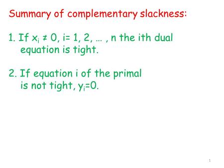 Summary of complementary slackness: 1. If x i ≠ 0, i= 1, 2, …, n the ith dual equation is tight. 2. If equation i of the primal is not tight, y i =0. 1.