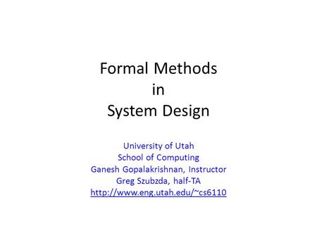 Formal Methods in System Design University of Utah School of Computing Ganesh Gopalakrishnan, Instructor Greg Szubzda, half-TA