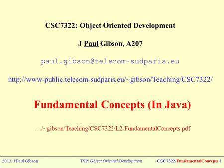 2013: J Paul GibsonTSP: Object Oriented DevelopmentCSC7322/FundamentalConcepts.1 CSC7322: Object Oriented Development J Paul Gibson, A207