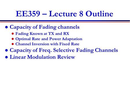 EE359 – Lecture 8 Outline Capacity of Fading channels Fading Known at TX and RX Optimal Rate and Power Adaptation Channel Inversion with Fixed Rate Capacity.