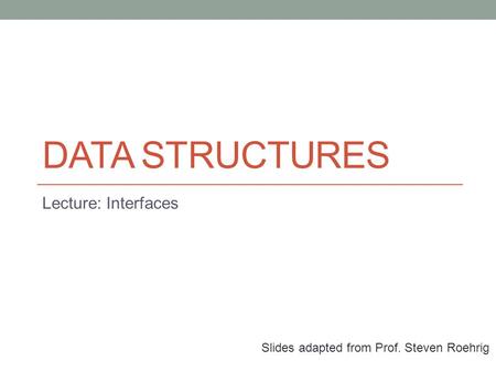 DATA STRUCTURES Lecture: Interfaces Slides adapted from Prof. Steven Roehrig.