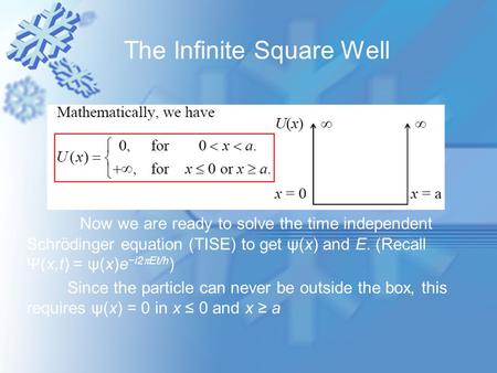 The Infinite Square Well Now we are ready to solve the time independent Schrödinger equation (TISE) to get ψ(x) and E. (Recall Ψ(x,t) = ψ(x)e −i2  Et/h.