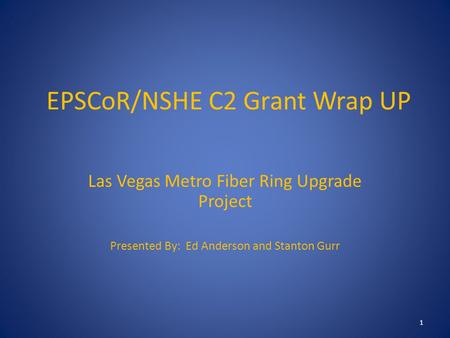 EPSCoR/NSHE C2 Grant Wrap UP Las Vegas Metro Fiber Ring Upgrade Project Presented By: Ed Anderson and Stanton Gurr 1.