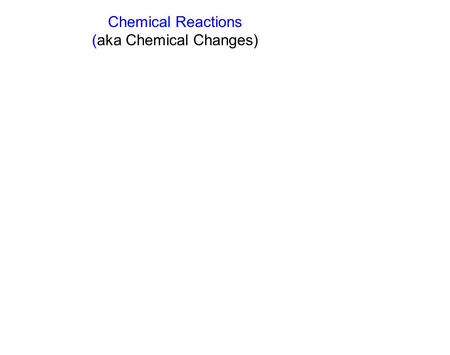 Chemical Reactions (aka Chemical Changes).