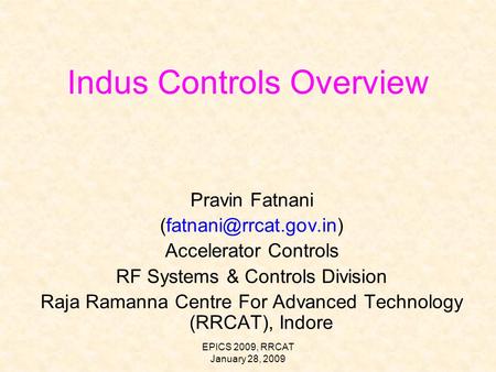 EPICS 2009, RRCAT January 28, 2009 Indus Controls Overview Pravin Fatnani Accelerator Controls RF Systems & Controls Division Raja.