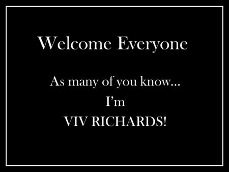 Welcome Everyone As many of you know… I’m VIV RICHARDS!