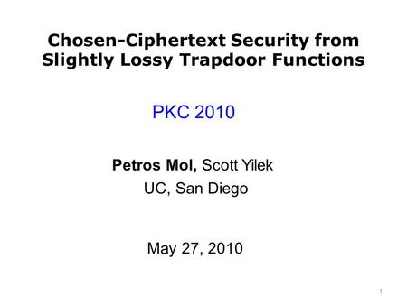 Chosen-Ciphertext Security from Slightly Lossy Trapdoor Functions PKC 2010 May 27, 2010 Petros Mol, Scott Yilek 1 UC, San Diego.
