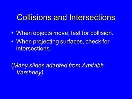 Collisions and Intersections When objects move, test for collision. When projecting surfaces, check for intersections. (Many slides adapted from Amitabh.