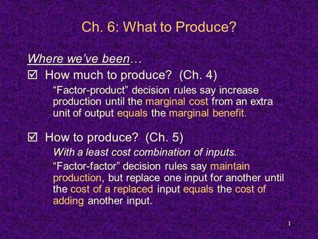 1 Ch. 6: What to Produce? Where we’ve been…  How much to produce? (Ch. 4) “Factor-product” decision rules say increase production until the marginal cost.