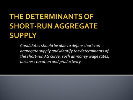 Candidates should be able to define short-run aggregate supply and identify the determinants of the short-run AS curve, such as money wage rates, business.