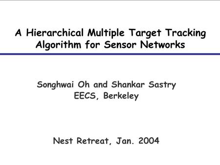 A Hierarchical Multiple Target Tracking Algorithm for Sensor Networks Songhwai Oh and Shankar Sastry EECS, Berkeley Nest Retreat, Jan. 2004.