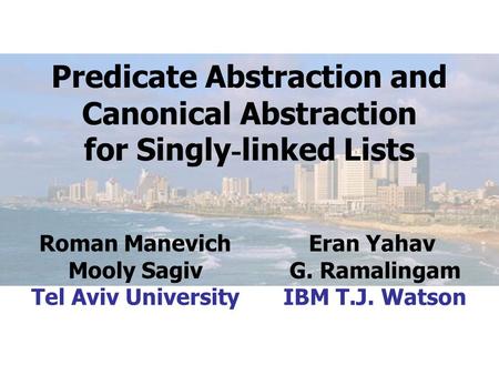 Predicate Abstraction and Canonical Abstraction for Singly - linked Lists Roman Manevich Mooly Sagiv Tel Aviv University Eran Yahav G. Ramalingam IBM T.J.