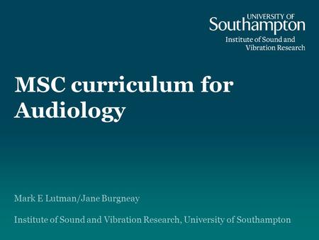 MSC curriculum for Audiology Mark E Lutman/Jane Burgneay Institute of Sound and Vibration Research, University of Southampton.