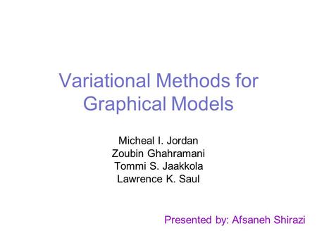 Variational Methods for Graphical Models Micheal I. Jordan Zoubin Ghahramani Tommi S. Jaakkola Lawrence K. Saul Presented by: Afsaneh Shirazi.