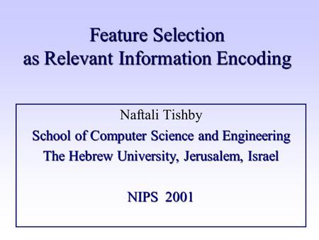 Feature Selection as Relevant Information Encoding Naftali Tishby School of Computer Science and Engineering The Hebrew University, Jerusalem, Israel NIPS.