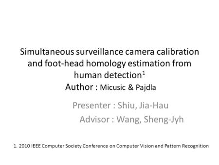 Simultaneous surveillance camera calibration and foot-head homology estimation from human detection 1 Author : Micusic & Pajdla Presenter : Shiu, Jia-Hau.