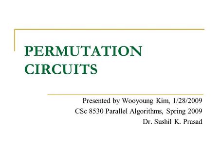 PERMUTATION CIRCUITS Presented by Wooyoung Kim, 1/28/2009 CSc 8530 Parallel Algorithms, Spring 2009 Dr. Sushil K. Prasad.