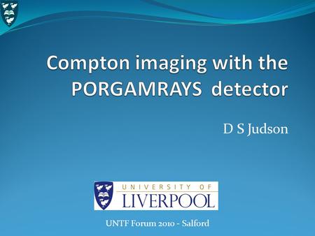 D S Judson UNTF Forum 2010 - Salford. Outline The Compton imaging process The PORGAMRAYS project What is it? How does it work? Detector description Spectroscopic.