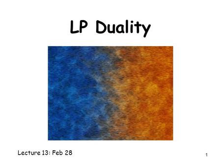 1 LP Duality Lecture 13: Feb 28. 2 Min-Max Theorems In bipartite graph, Maximum matching = Minimum Vertex Cover In every graph, Maximum Flow = Minimum.