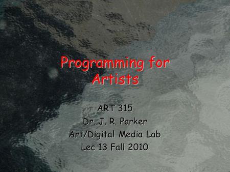 Programming for Artists ART 315 Dr. J. R. Parker Art/Digital Media Lab Lec 13 Fall 2010.