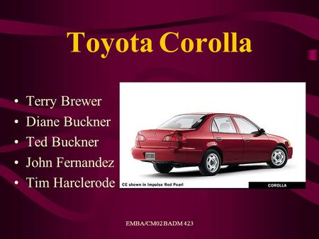 EMBA/CM02 BADM 423 Toyota Corolla Terry Brewer Diane Buckner Ted Buckner John Fernandez Tim Harclerode.